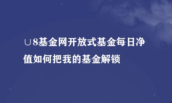 ∪8基金网开放式基金每日净值如何把我的基金解锁