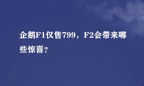 企鹅F1仅售799，F2会带来哪些惊喜？
