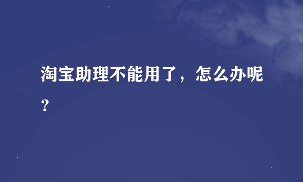 淘宝助理不能用了，怎么办呢？