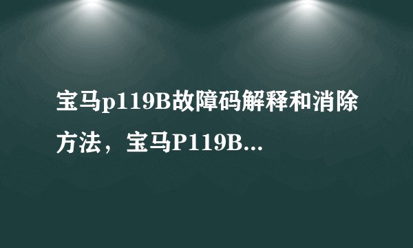宝马p119B故障码解释和消除方法，宝马P119B故障码怎么解决？