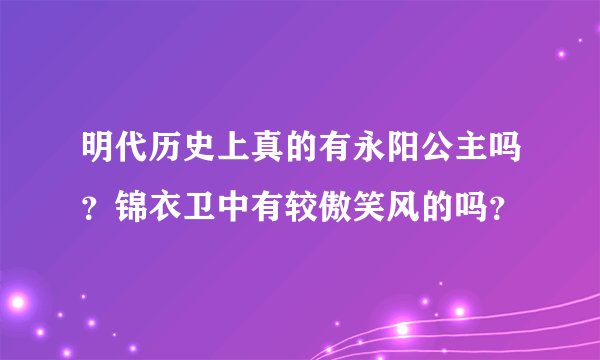明代历史上真的有永阳公主吗？锦衣卫中有较傲笑风的吗？