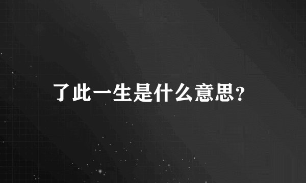 了此一生是什么意思？