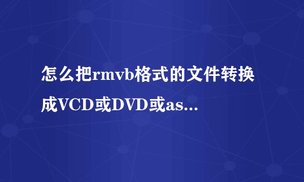 怎么把rmvb格式的文件转换成VCD或DVD或asf文件?