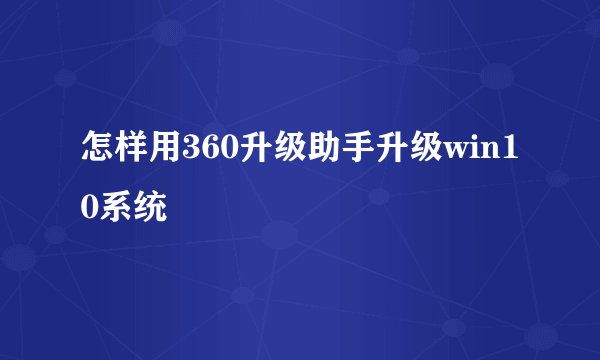 怎样用360升级助手升级win10系统