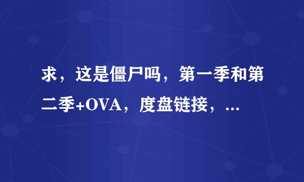 求，这是僵尸吗，第一季和第二季+OVA，度盘链接，清晰度要高的，有的麻烦发一下。谢谢