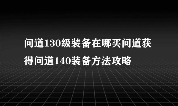 问道130级装备在哪买问道获得问道140装备方法攻略