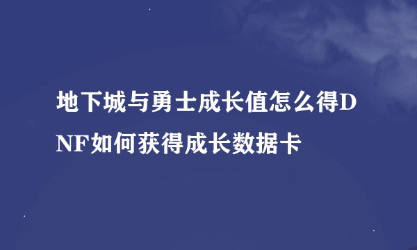 地下城与勇士成长值怎么得DNF如何获得成长数据卡