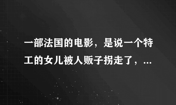 一部法国的电影，是说一个特工的女儿被人贩子拐走了，然后他爸爸就去找她。那电影叫什么名字？