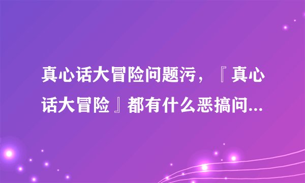 真心话大冒险问题污，『真心话大冒险』都有什么恶搞问题和惩罚？