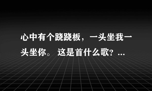 心中有个跷跷板，一头坐我一头坐你。 这是首什么歌？？这是电视剧狼行拂晓的片尾曲 谁知道叫什么名字？？