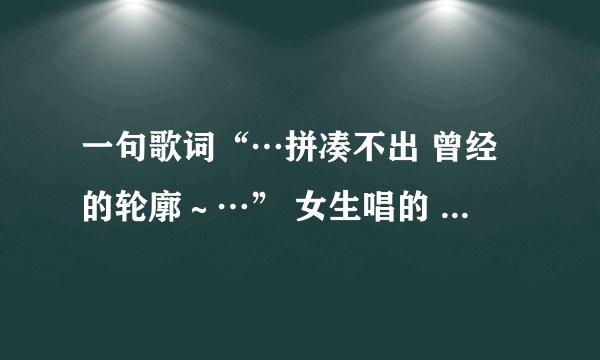 一句歌词“…拼凑不出 曾经的轮廓～…” 女生唱的 是什么歌