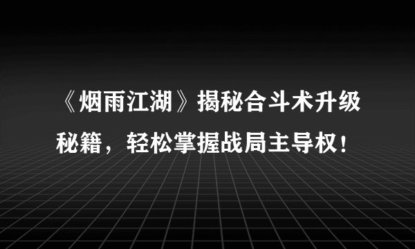 《烟雨江湖》揭秘合斗术升级秘籍，轻松掌握战局主导权！