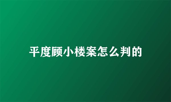 平度顾小楼案怎么判的