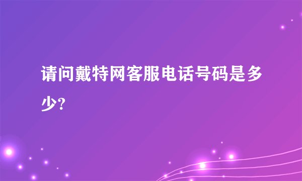 请问戴特网客服电话号码是多少?