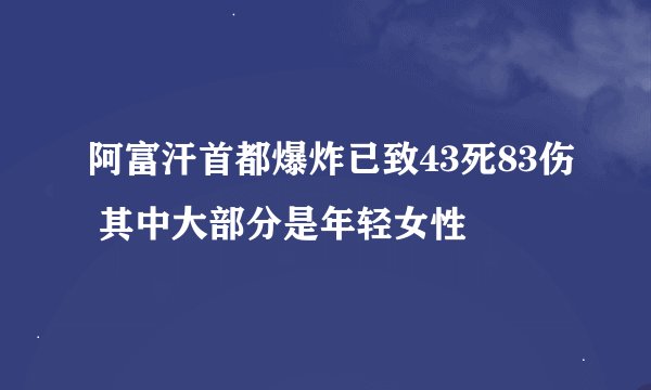 阿富汗首都爆炸已致43死83伤 其中大部分是年轻女性
