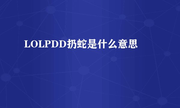 LOLPDD扔蛇是什么意思