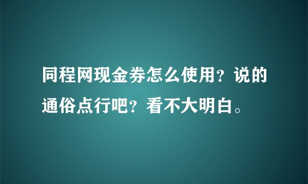 同程网现金券怎么使用？说的通俗点行吧？看不大明白。