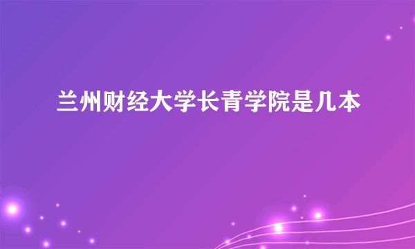 兰州财经大学长青学院是几本