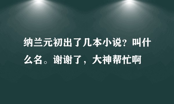 纳兰元初出了几本小说？叫什么名。谢谢了，大神帮忙啊