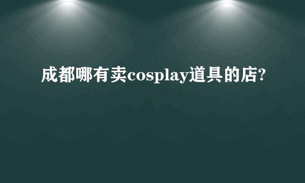 成都哪有卖cosplay道具的店?