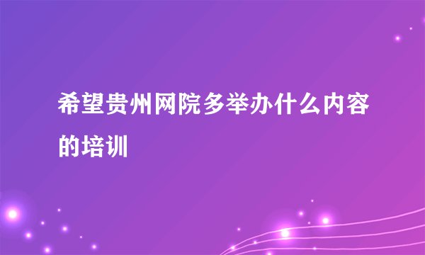 希望贵州网院多举办什么内容的培训