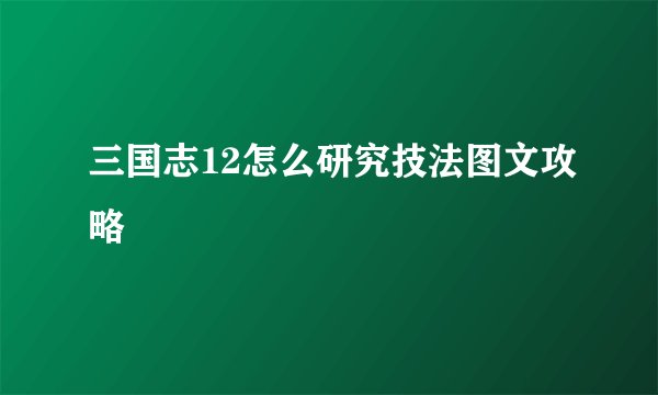 三国志12怎么研究技法图文攻略