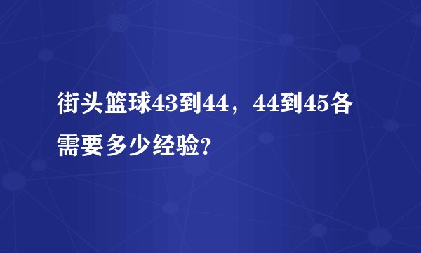街头篮球43到44，44到45各需要多少经验？