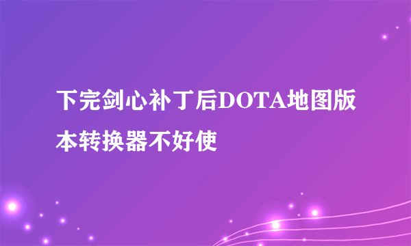 下完剑心补丁后DOTA地图版本转换器不好使