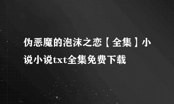 伪恶魔的泡沫之恋【全集】小说小说txt全集免费下载