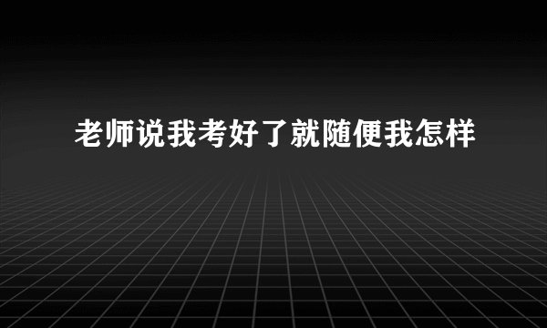 老师说我考好了就随便我怎样