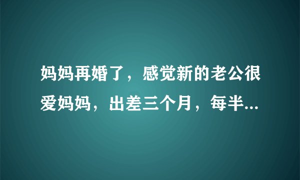 妈妈再婚了，感觉新的老公很爱妈妈，出差三个月，每半个月都要回来一次，回来当晚都会听到房事声