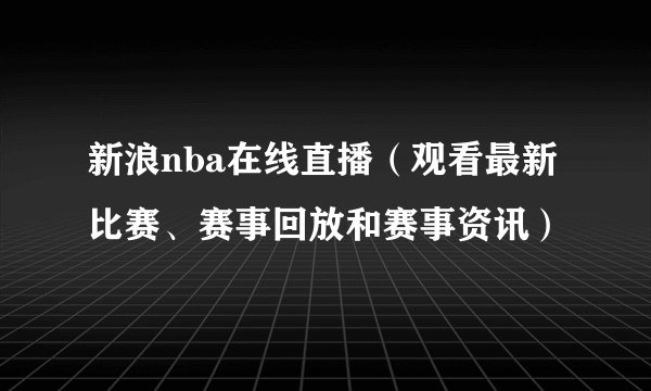 新浪nba在线直播（观看最新比赛、赛事回放和赛事资讯）