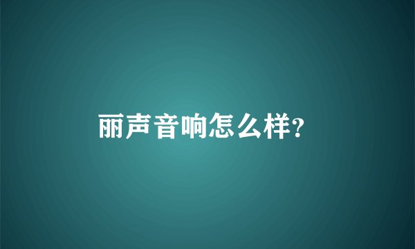 丽声音响怎么样？