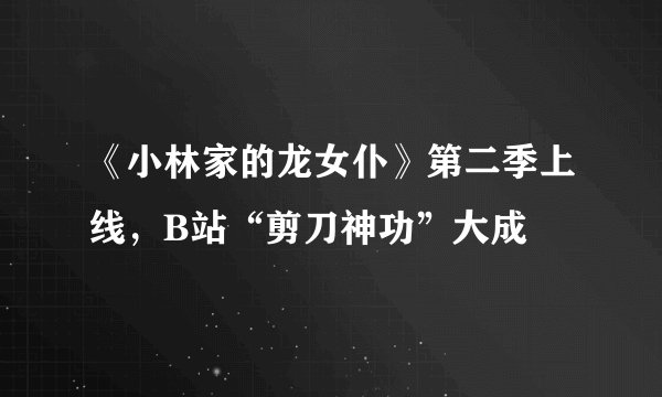 《小林家的龙女仆》第二季上线，B站“剪刀神功”大成