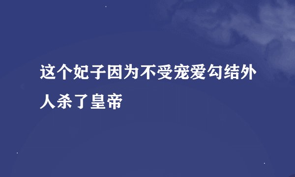 这个妃子因为不受宠爱勾结外人杀了皇帝