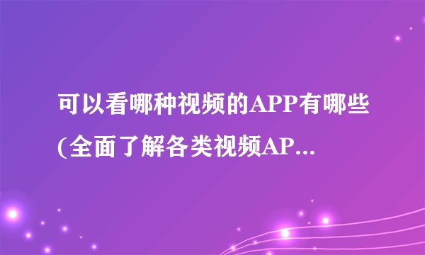 可以看哪种视频的APP有哪些(全面了解各类视频APP推荐)