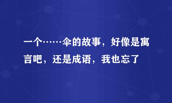 一个……伞的故事，好像是寓言吧，还是成语，我也忘了