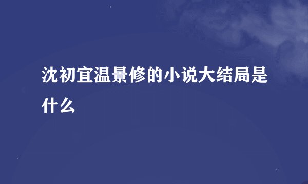 沈初宜温景修的小说大结局是什么