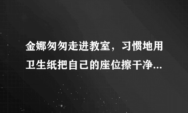 金娜匆匆走进教室，习惯地用卫生纸把自己的座位擦干净，随手将纸