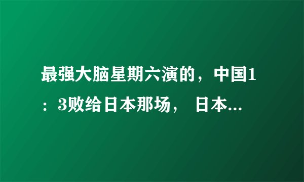 最强大脑星期六演的，中国1：3败给日本那场， 日本最后一次派出的是笹野健夫和辻洼凛音，感觉那个小女