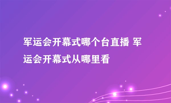 军运会开幕式哪个台直播 军运会开幕式从哪里看