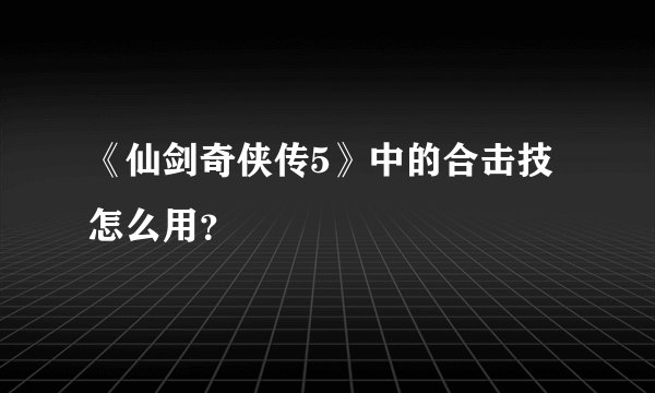 《仙剑奇侠传5》中的合击技怎么用？
