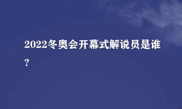 2022冬奥会开幕式解说员是谁?