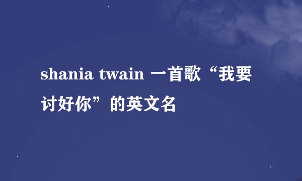 shania twain 一首歌“我要讨好你”的英文名
