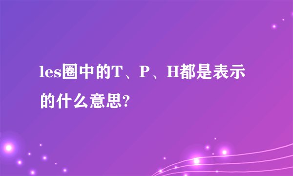 les圈中的T、P、H都是表示的什么意思?