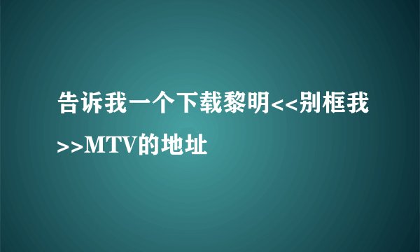 告诉我一个下载黎明<<别框我>>MTV的地址