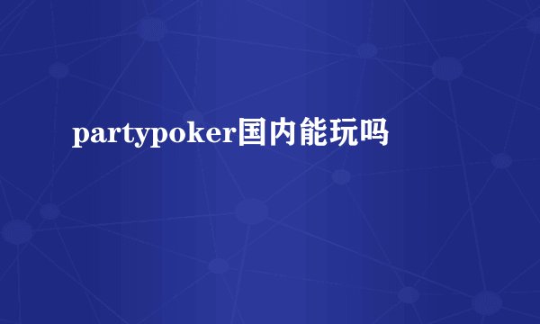 partypoker国内能玩吗