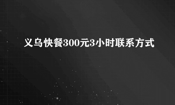 义乌快餐300元3小时联系方式