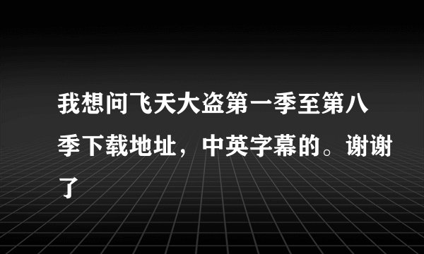 我想问飞天大盗第一季至第八季下载地址，中英字幕的。谢谢了