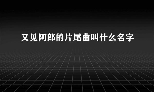 又见阿郎的片尾曲叫什么名字